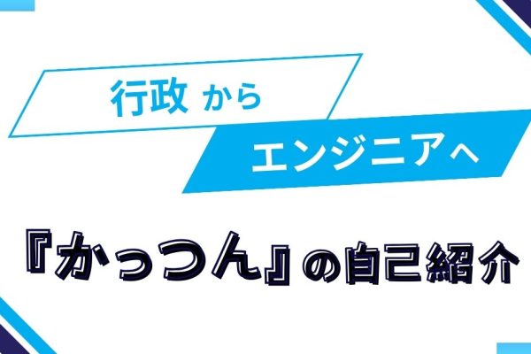 行政からエンジニアへ。『かっつん』の自己紹介