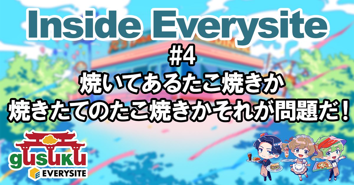 Inside Everysite #4 焼いてあるたこ焼きか焼きたてのたこ焼きかそれが問題だ！